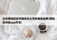 北京朝阳区区块链技术公司有哪些品牌[朝阳区块链app开发]