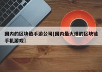 国内的区块链手游公司[国内最火爆的区块链手机游戏]