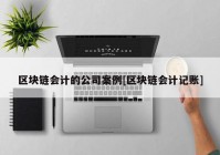 区块链会计的公司案例[区块链会计记账]