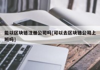 能以区块链注册公司吗[可以去区块链公司上班吗]