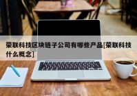 荣联科技区块链子公司有哪些产品[荣联科技什么概念]