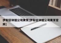 伊犁区块链公司黄页[伊犁区块链公司黄页官网]