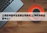 上海区块链平台定制公司排名[上海区块链运营中心]