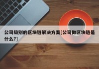 公司级别的区块链解决方案[公司做区块链是什么?]