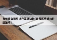 有哪些公司可以开发区块链[开发区块链软件违法吗]