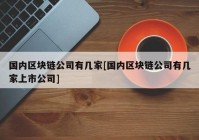 国内区块链公司有几家[国内区块链公司有几家上市公司]