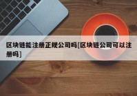 区块链能注册正规公司吗[区块链公司可以注册吗]