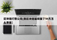 区块链打假公司[假区块链骗局骗了50万怎么举报]