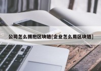 公司怎么拥抱区块链[企业怎么用区块链]