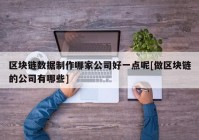 区块链数据制作哪家公司好一点呢[做区块链的公司有哪些]