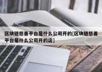 区块链慈善平台是什么公司开的[区块链慈善平台是什么公司开的店]