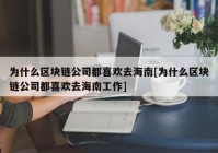 为什么区块链公司都喜欢去海南[为什么区块链公司都喜欢去海南工作]