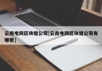 云南电网区块链公司[云南电网区块链公司有哪些]