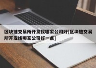 区块链交易所开发找哪家公司好[区块链交易所开发找哪家公司好一点]