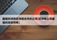 趣链科技和区块链合作的公司[区块链公司趣链科技如何呢]